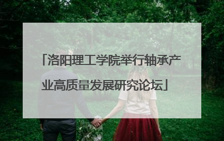 洛阳理工学院举行轴承产业高质量发展研究论坛